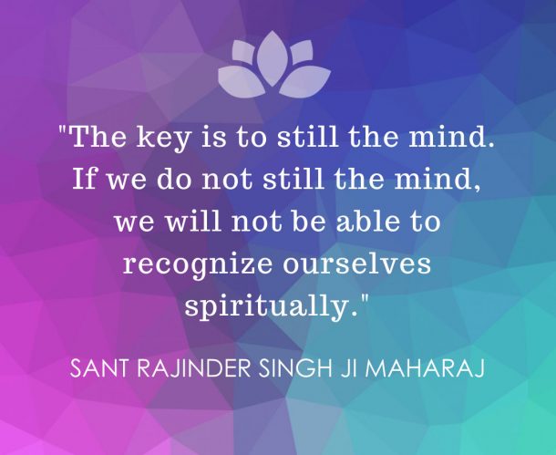 The key is to still the mind. If we do not still the mind, we will not be able ot recognize ourselves spiritually - Sant Rajinder Singh Ji Maharaj